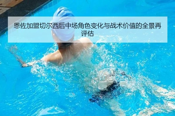 恩佐加盟切尔西后中场角色变化与战术价值的全景再评估