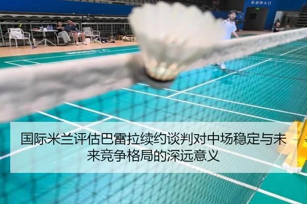 国际米兰评估巴雷拉续约谈判对中场稳定与未来竞争格局的深远意义