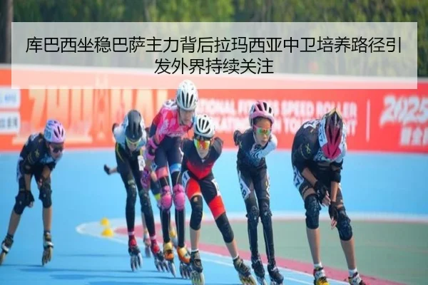 库巴西坐稳巴萨主力背后拉玛西亚中卫培养路径引发外界持续关注