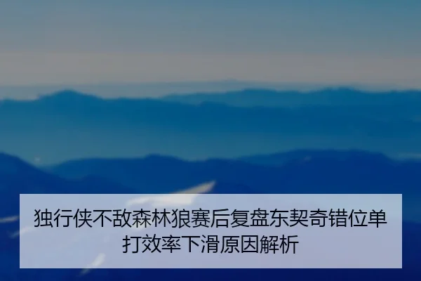 独行侠不敌森林狼赛后复盘东契奇错位单打效率下滑原因解析