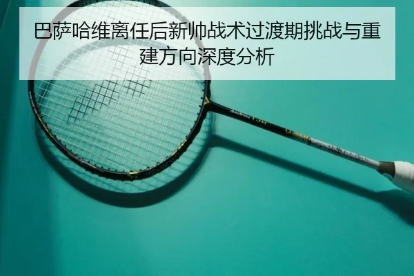 巴萨哈维离任后新帅战术过渡期挑战与重建方向深度分析