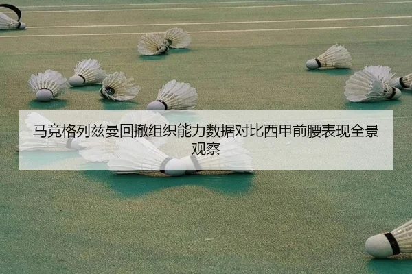 马竞格列兹曼回撤组织能力数据对比西甲前腰表现全景观察