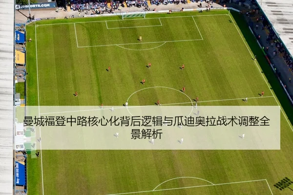 曼城福登中路核心化背后逻辑与瓜迪奥拉战术调整全景解析